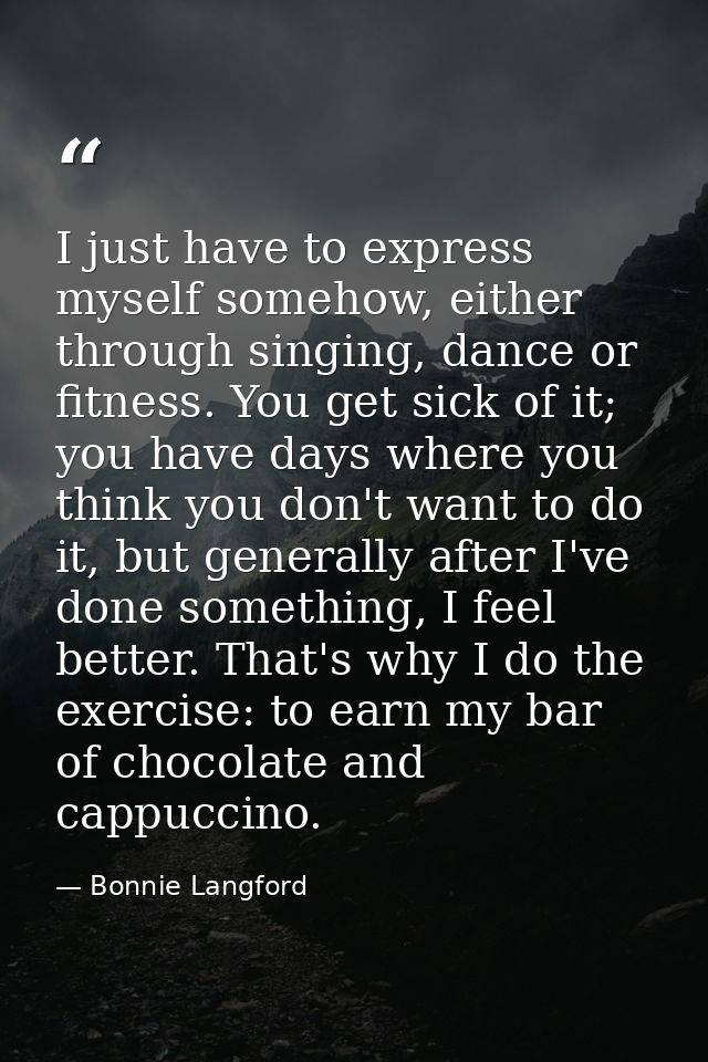 I just have to express myself somehow, either through singing, dance or fitness. You get sick of it; you have days where — Bonnie Langford