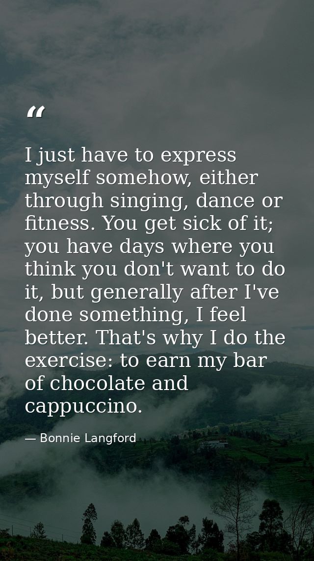 I just have to express myself somehow, either through singing, dance or fitness. You get sick of it; you have days where — Bonnie Langford
