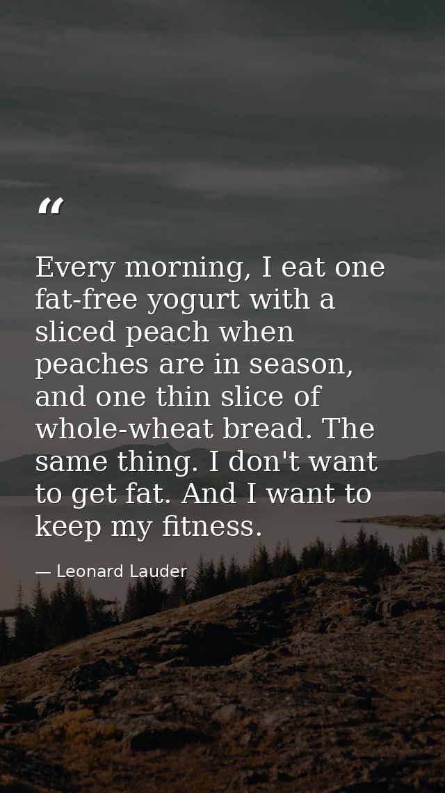 Every morning, I eat one fat-free yogurt with a sliced peach when peaches are in season, and one thin slice of whole-whe — Leonard Lauder