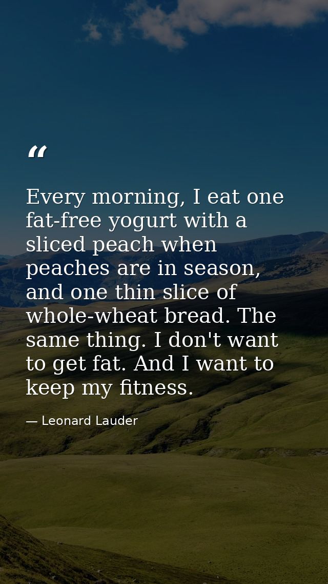 Every morning, I eat one fat-free yogurt with a sliced peach when peaches are in season, and one thin slice of whole-whe — Leonard Lauder