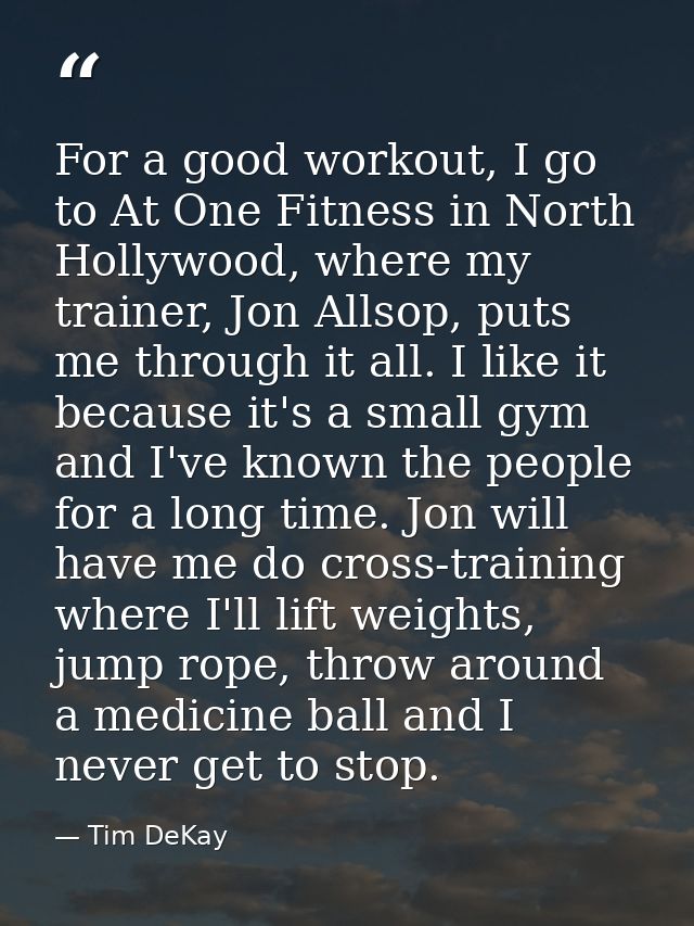 For a good workout, I go to At One Fitness in North Hollywood, where my trainer, Jon Allsop, puts me through it all. I l — Tim DeKay