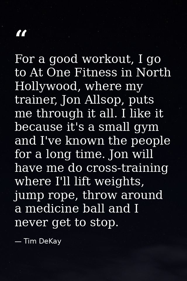 For a good workout, I go to At One Fitness in North Hollywood, where my trainer, Jon Allsop, puts me through it all. I l — Tim DeKay