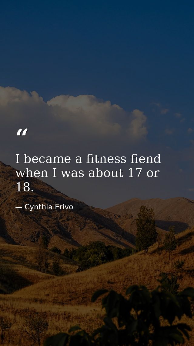 I became a fitness fiend when I was about 17 or 18. — Cynthia Erivo