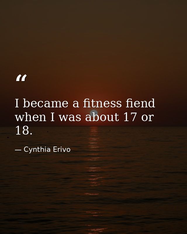 I became a fitness fiend when I was about 17 or 18. — Cynthia Erivo