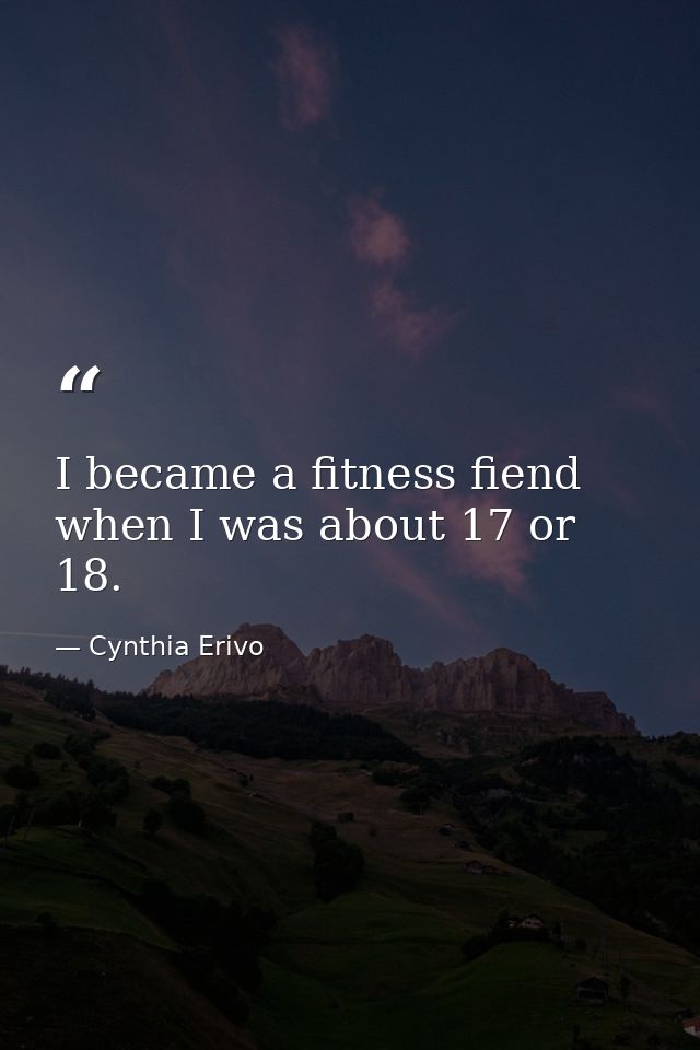 I became a fitness fiend when I was about 17 or 18. — Cynthia Erivo