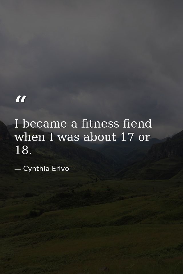 I became a fitness fiend when I was about 17 or 18. — Cynthia Erivo