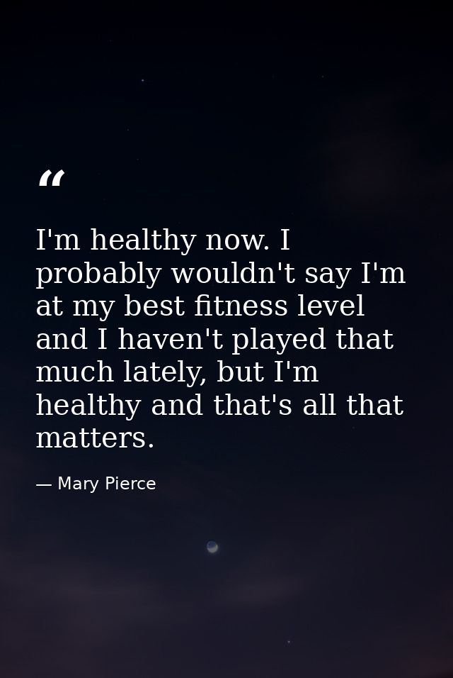 I'm healthy now. I probably wouldn't say I'm at my best fitness level and I haven't played that much lately, but I'm hea — Mary Pierce
