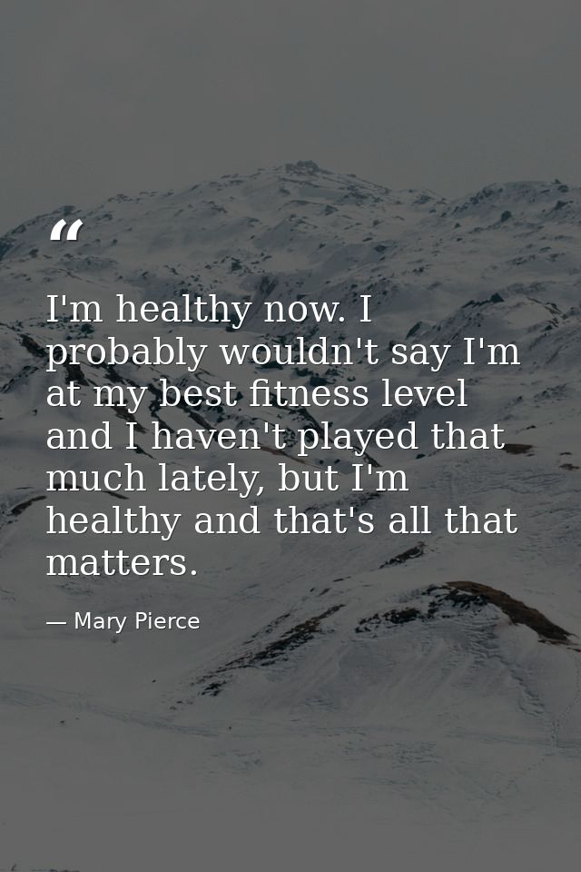 I'm healthy now. I probably wouldn't say I'm at my best fitness level and I haven't played that much lately, but I'm hea — Mary Pierce