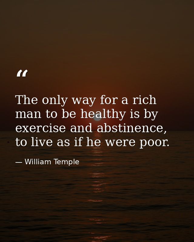 The only way for a rich man to be healthy is by exercise and abstinence, to live as if he were poor. — William Temple