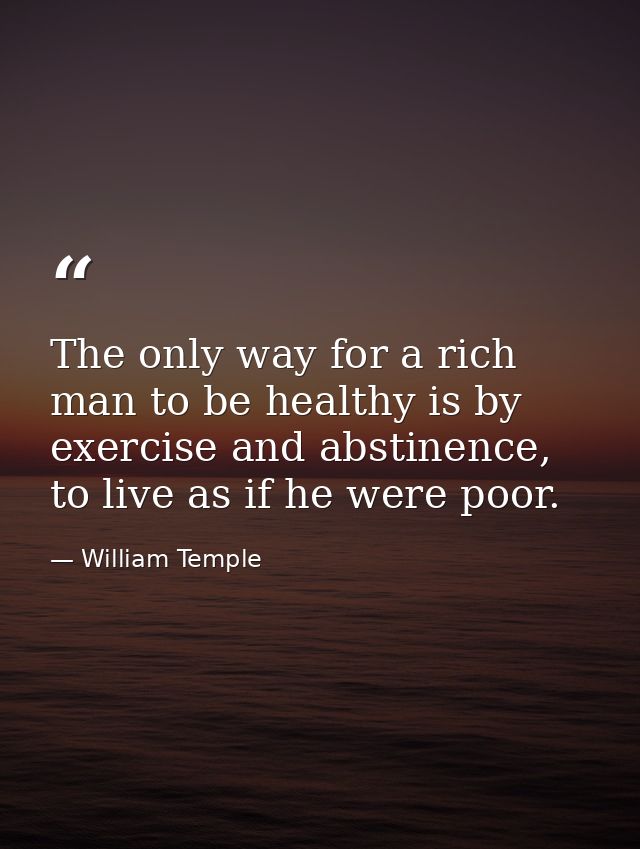 The only way for a rich man to be healthy is by exercise and abstinence, to live as if he were poor. — William Temple