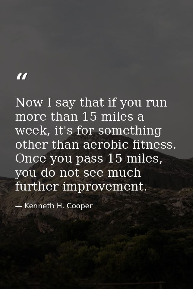 Now I say that if you run more than 15 miles a week, it's for something other than aerobic fitness. Once you pass 15 mil — Kenneth H. Cooper