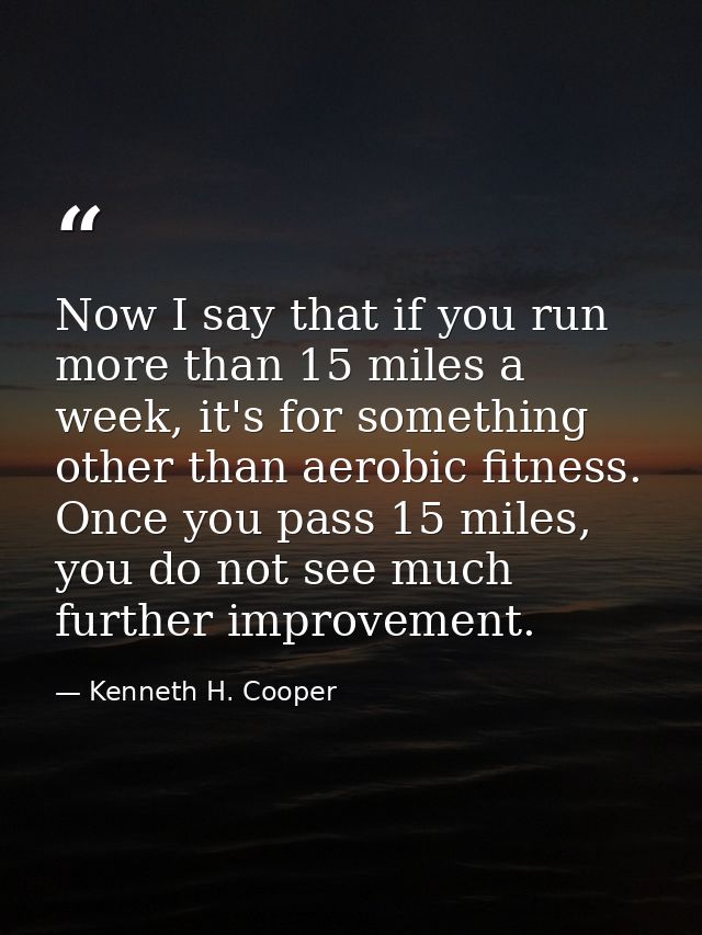 Now I say that if you run more than 15 miles a week, it's for something other than aerobic fitness. Once you pass 15 mil — Kenneth H. Cooper