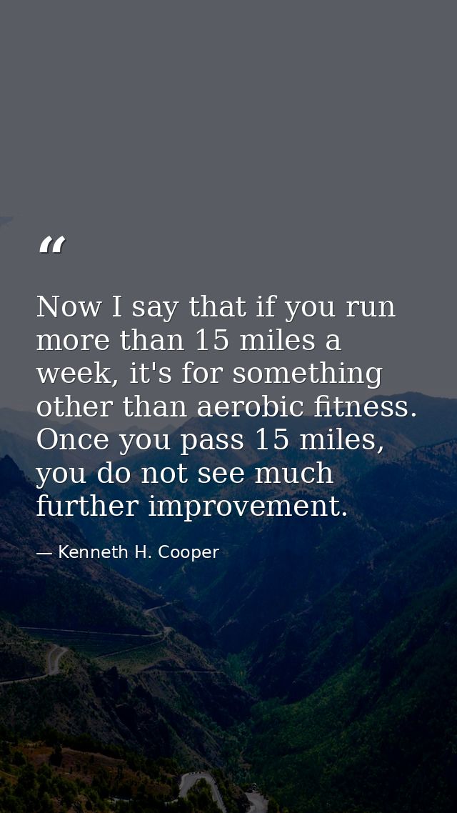 Now I say that if you run more than 15 miles a week, it's for something other than aerobic fitness. Once you pass 15 mil — Kenneth H. Cooper