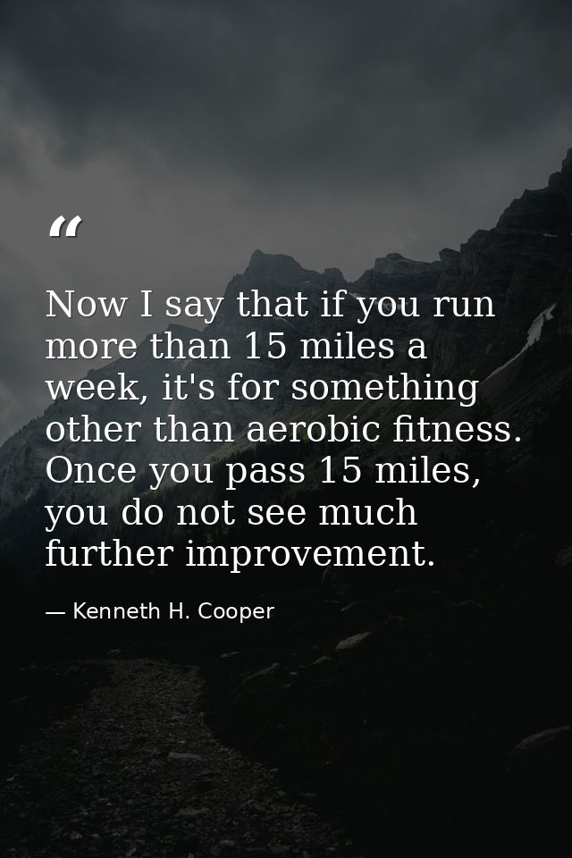 Now I say that if you run more than 15 miles a week, it's for something other than aerobic fitness. Once you pass 15 mil — Kenneth H. Cooper