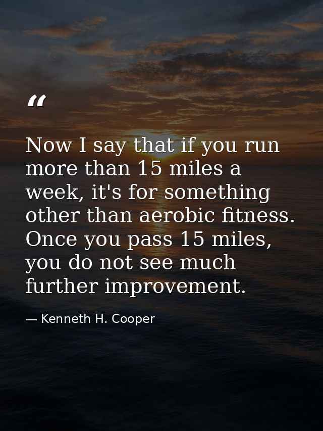Now I say that if you run more than 15 miles a week, it's for something other than aerobic fitness. Once you pass 15 mil — Kenneth H. Cooper