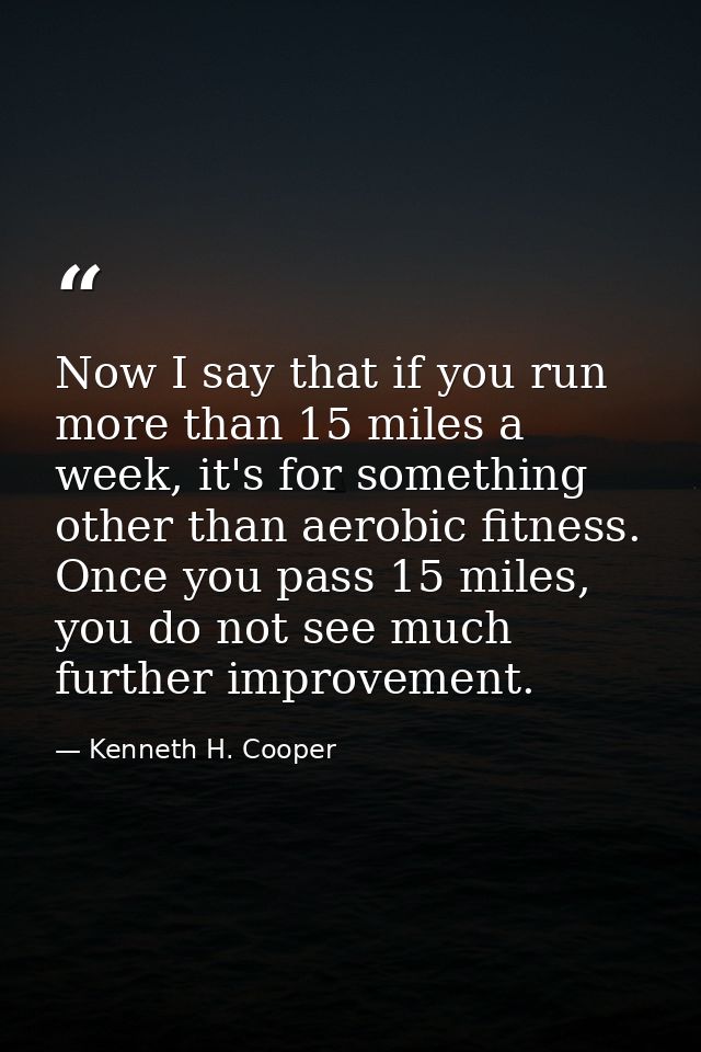 Now I say that if you run more than 15 miles a week, it's for something other than aerobic fitness. Once you pass 15 mil — Kenneth H. Cooper