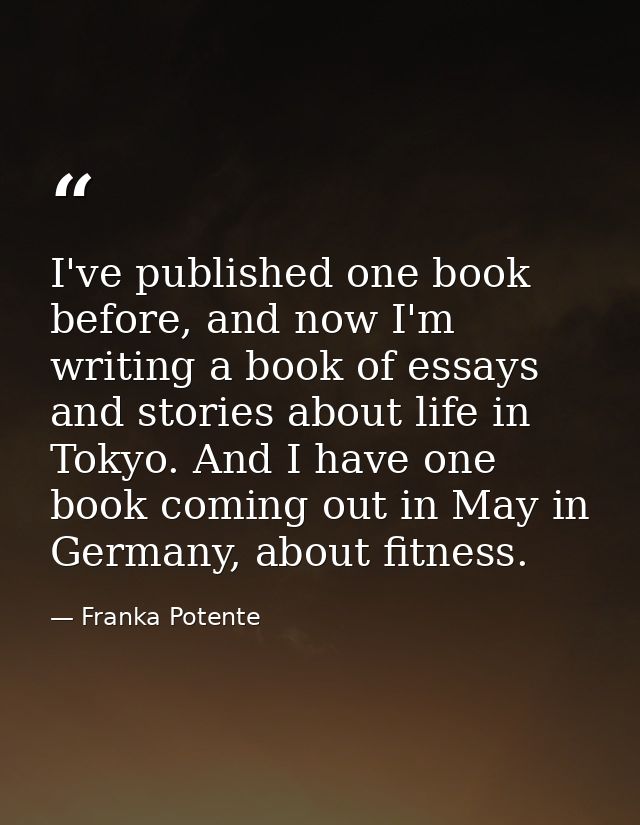 I've published one book before, and now I'm writing a book of essays and stories about life in Tokyo. And I have one boo — Franka Potente