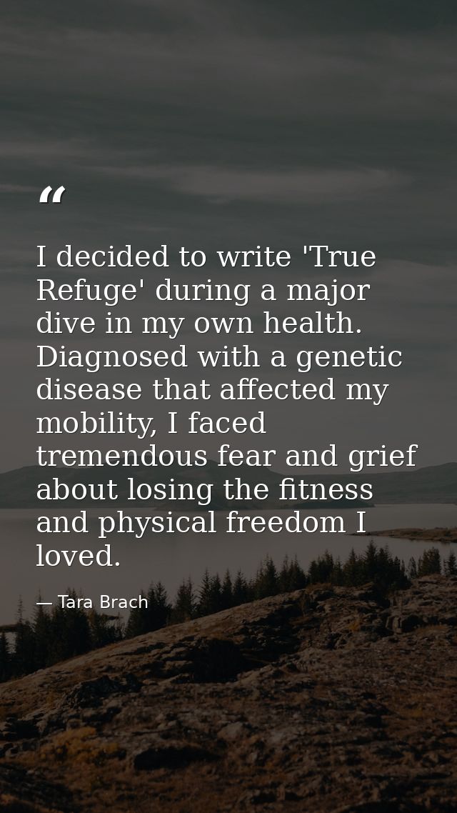 I decided to write 'True Refuge' during a major dive in my own health. Diagnosed with a genetic disease that affected my — Tara Brach