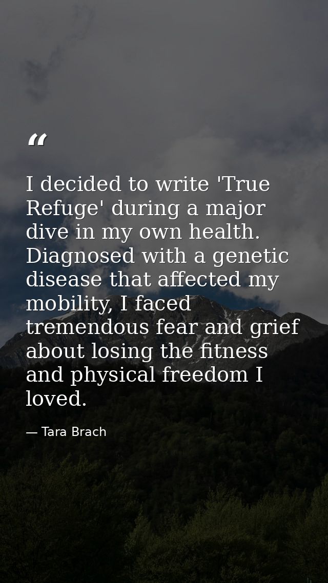 I decided to write 'True Refuge' during a major dive in my own health. Diagnosed with a genetic disease that affected my — Tara Brach