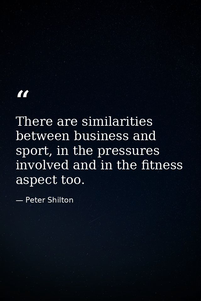 There are similarities between business and sport, in the pressures involved and in the fitness aspect too. — Peter Shilton