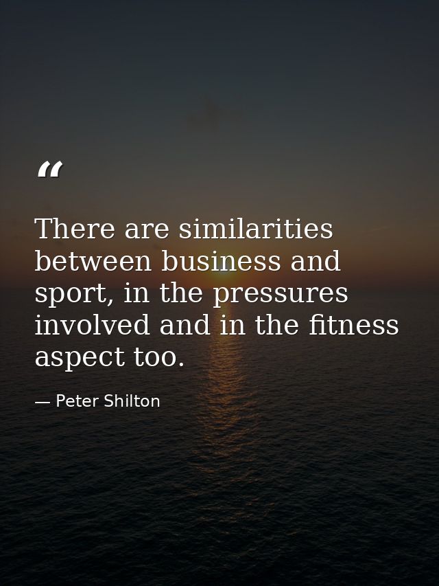 There are similarities between business and sport, in the pressures involved and in the fitness aspect too. — Peter Shilton