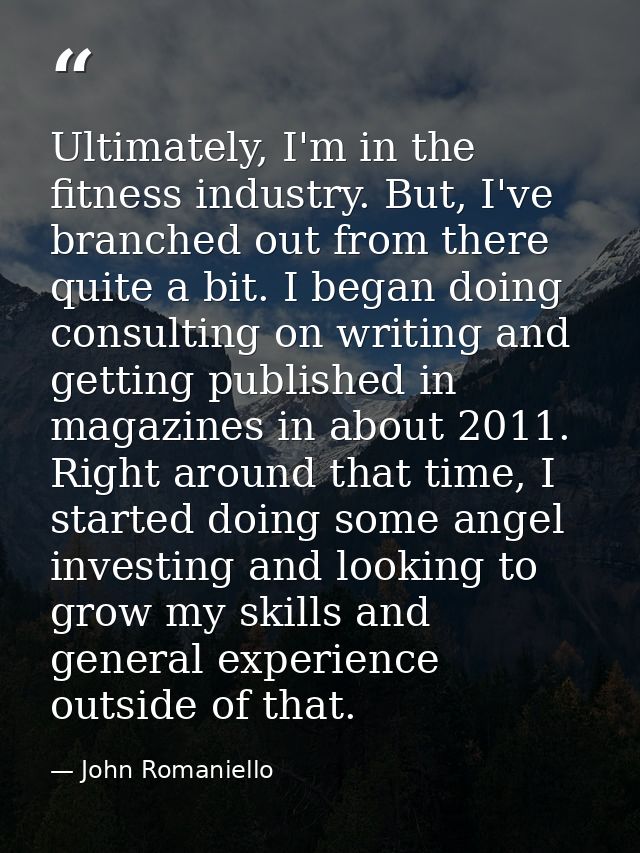 Ultimately, I'm in the fitness industry. But, I've branched out from there quite a bit. I began doing consulting on writ — John Romaniello