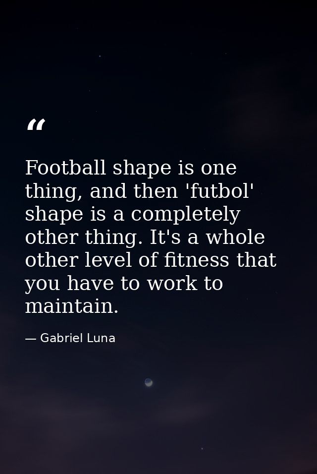 Football shape is one thing, and then 'futbol' shape is a completely other thing. It's a whole other level of fitness th — Gabriel Luna