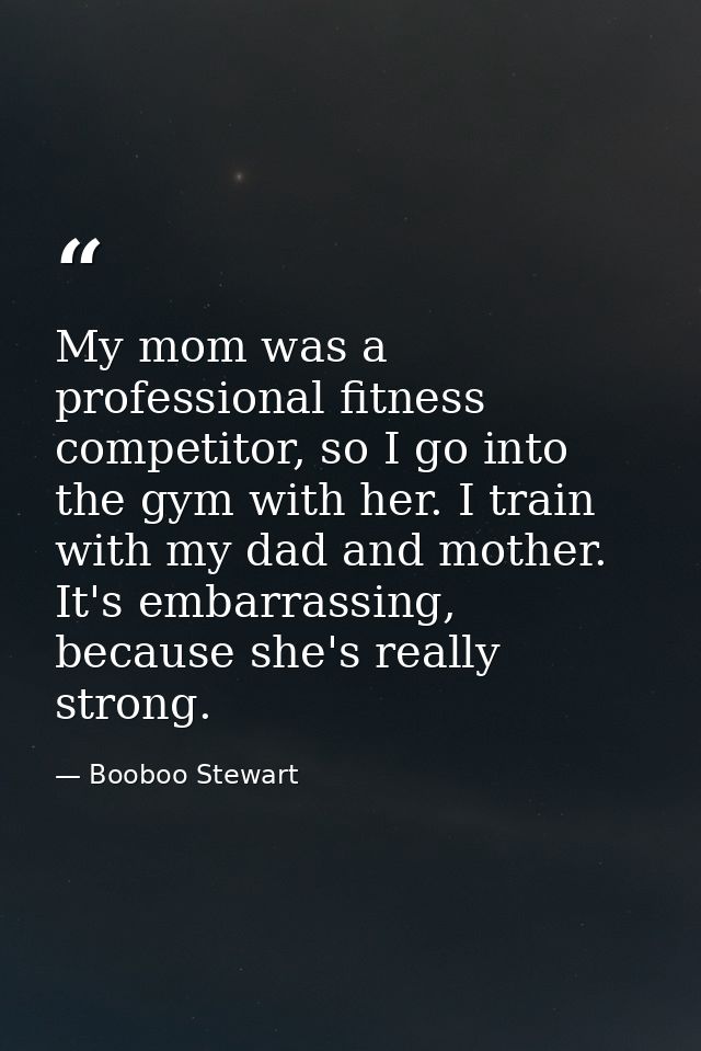 My mom was a professional fitness competitor, so I go into the gym with her. I train with my dad and mother. It's embarr — Booboo Stewart