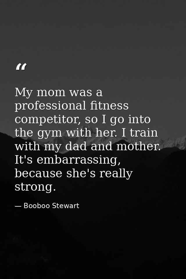 My mom was a professional fitness competitor, so I go into the gym with her. I train with my dad and mother. It's embarr — Booboo Stewart