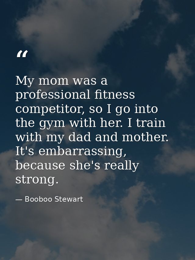 My mom was a professional fitness competitor, so I go into the gym with her. I train with my dad and mother. It's embarr — Booboo Stewart
