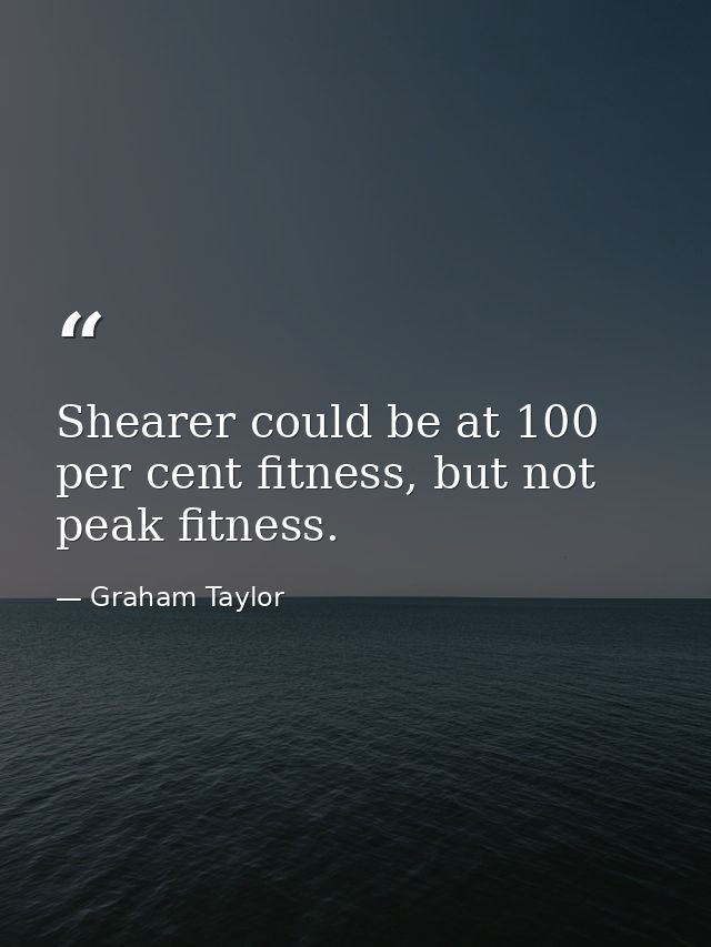 Shearer could be at 100 per cent fitness, but not peak fitness. — Graham Taylor