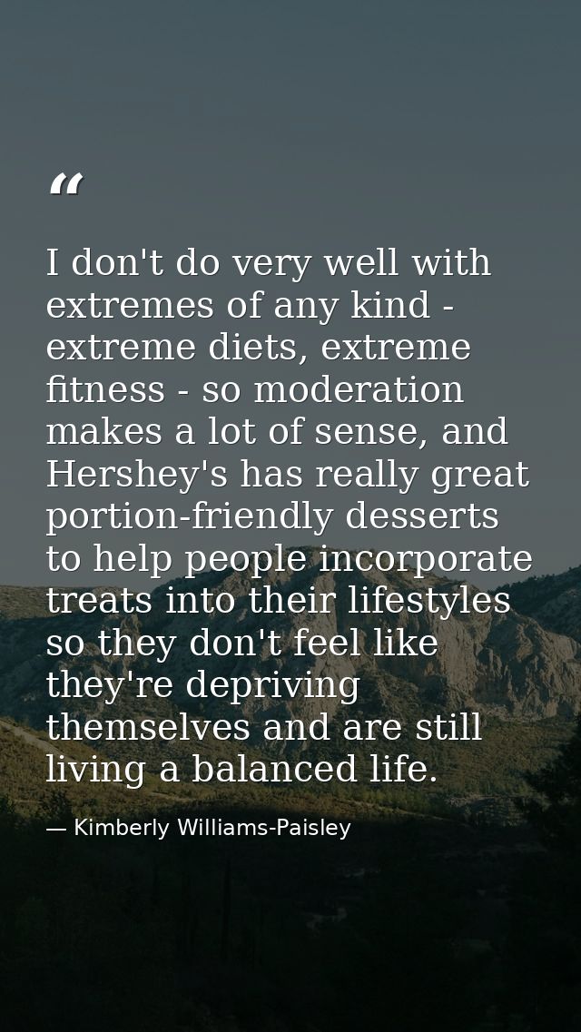 I don't do very well with extremes of any kind - extreme diets, extreme fitness - so moderation makes a lot of sense, an — Kimberly Williams-Paisley