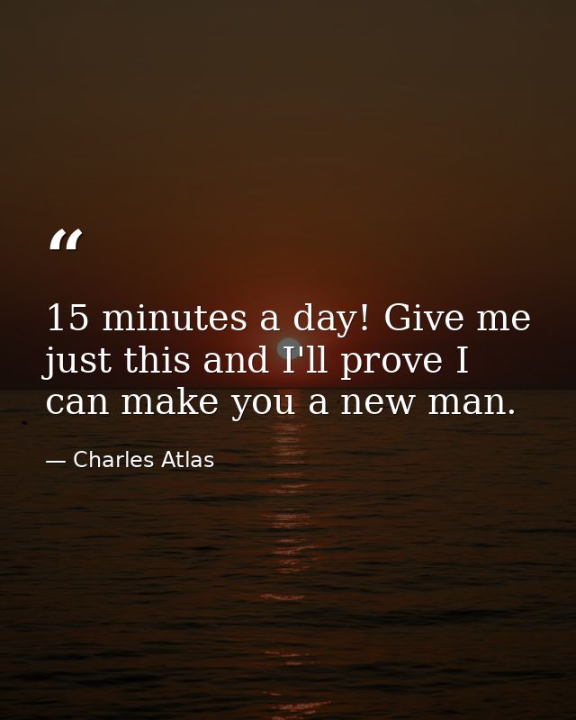 15 minutes a day! Give me just this and I'll prove I can make you a new man. — Charles Atlas