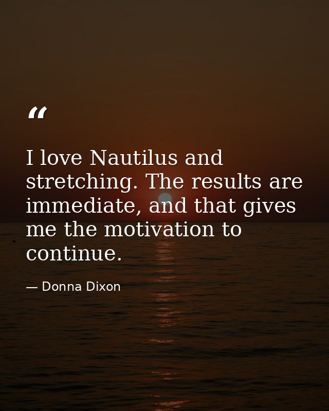 I love Nautilus and stretching. The results are immediate, and that gives me the motivation to continue. — Donna Dixon