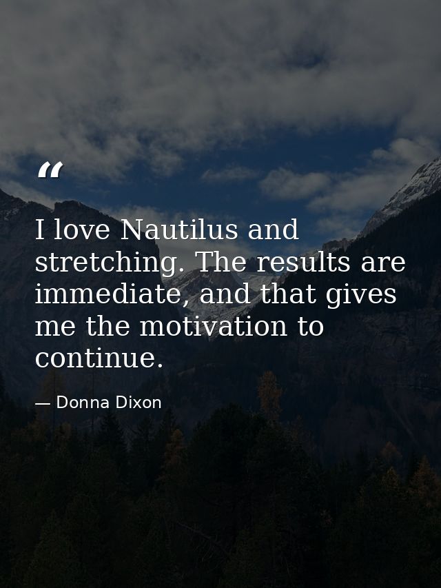 I love Nautilus and stretching. The results are immediate, and that gives me the motivation to continue. — Donna Dixon