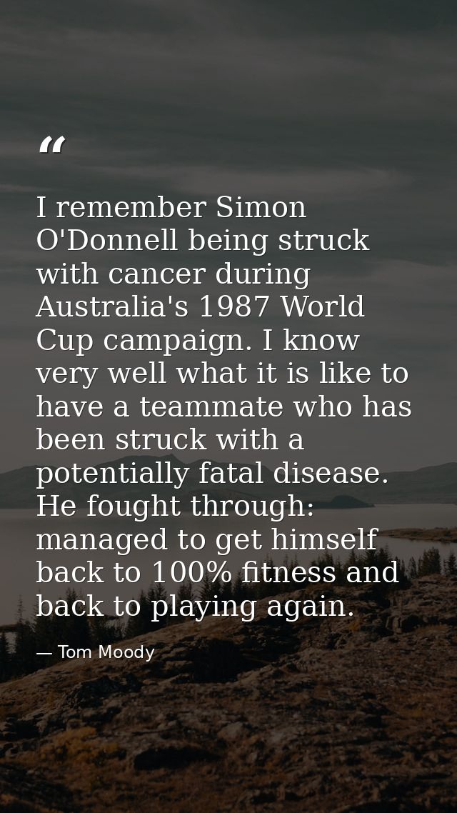 I remember Simon O'Donnell being struck with cancer during Australia's 1987 World Cup campaign. I know very well what it — Tom Moody