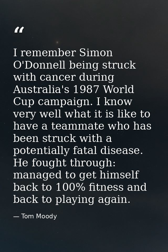 I remember Simon O'Donnell being struck with cancer during Australia's 1987 World Cup campaign. I know very well what it — Tom Moody