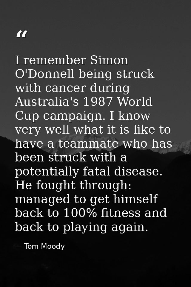 I remember Simon O'Donnell being struck with cancer during Australia's 1987 World Cup campaign. I know very well what it — Tom Moody