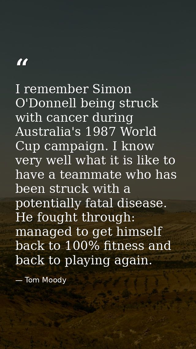 I remember Simon O'Donnell being struck with cancer during Australia's 1987 World Cup campaign. I know very well what it — Tom Moody