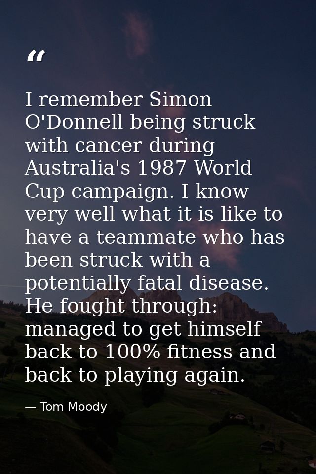I remember Simon O'Donnell being struck with cancer during Australia's 1987 World Cup campaign. I know very well what it — Tom Moody