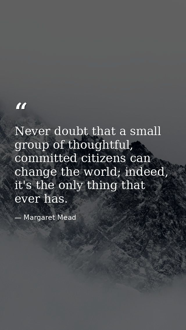 Never doubt that a small group of thoughtful, committed citizens can change the world; indeed, it's the only thing that  — Margaret Mead