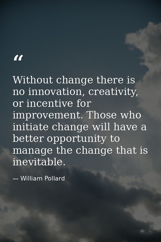 Without change there is no innovation, creativity, or incentive for improvement. Those who initiate change will have a b — William Pollard