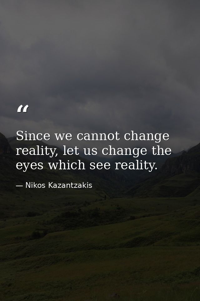 Since we cannot change reality, let us change the eyes which see reality. — Nikos Kazantzakis