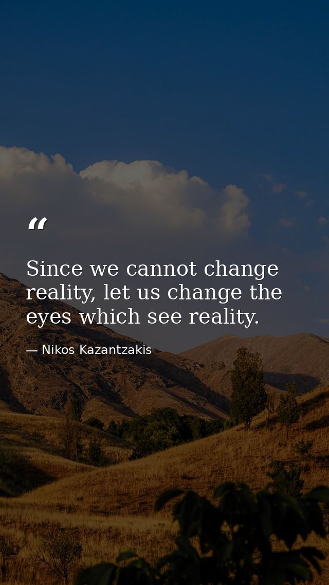 Since we cannot change reality, let us change the eyes which see reality. — Nikos Kazantzakis