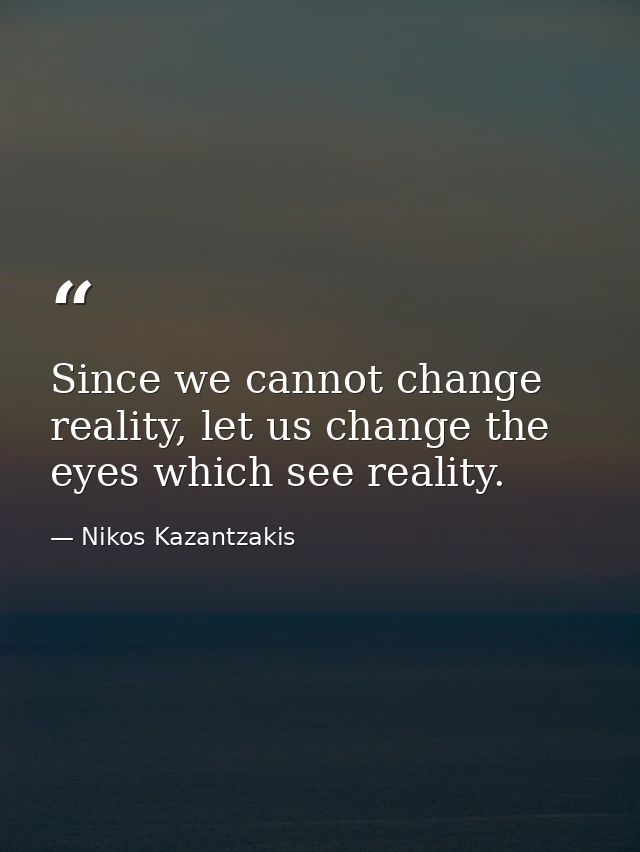 Since we cannot change reality, let us change the eyes which see reality. — Nikos Kazantzakis