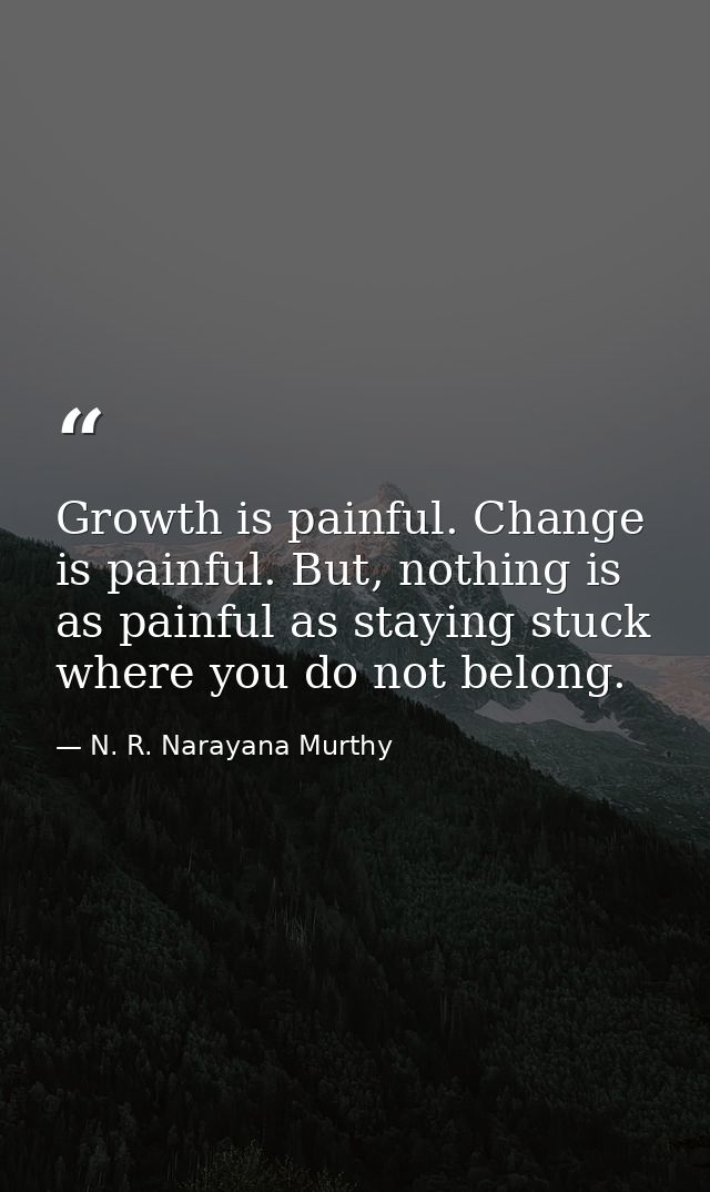 Growth is painful. Change is painful. But, nothing is as painful as staying stuck where you do not belong. — N. R. Narayana Murthy