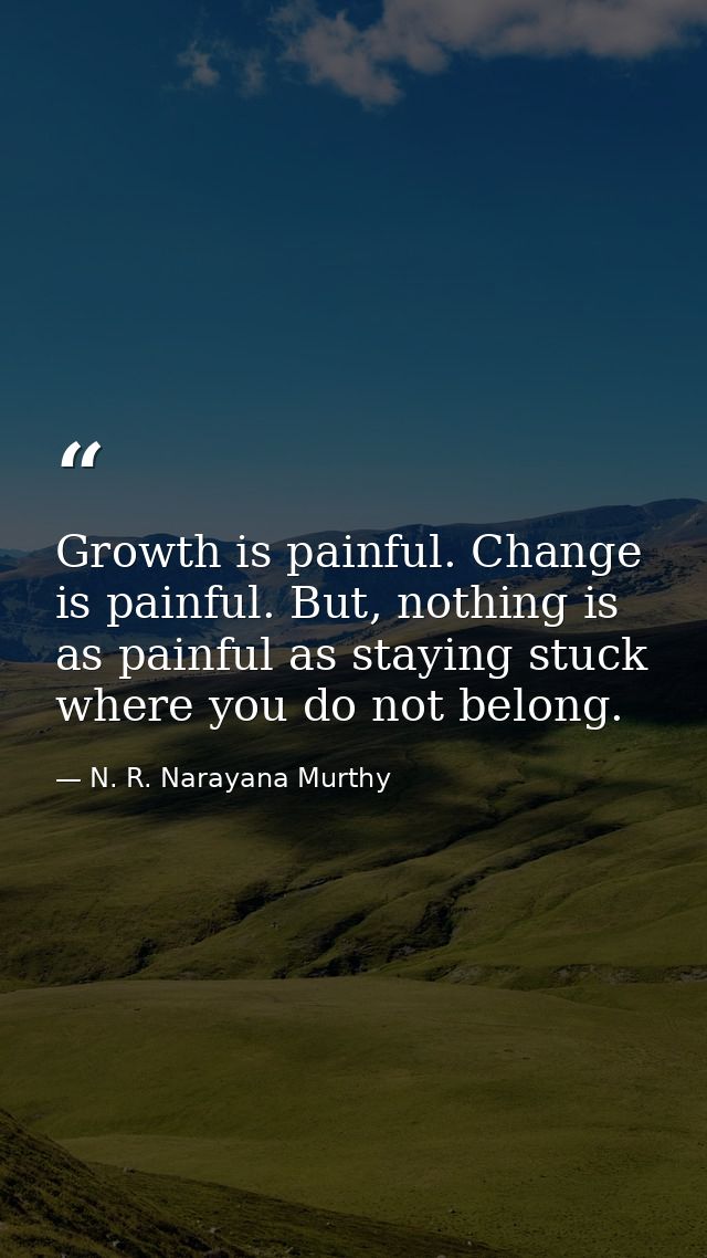 Growth is painful. Change is painful. But, nothing is as painful as staying stuck where you do not belong. — N. R. Narayana Murthy
