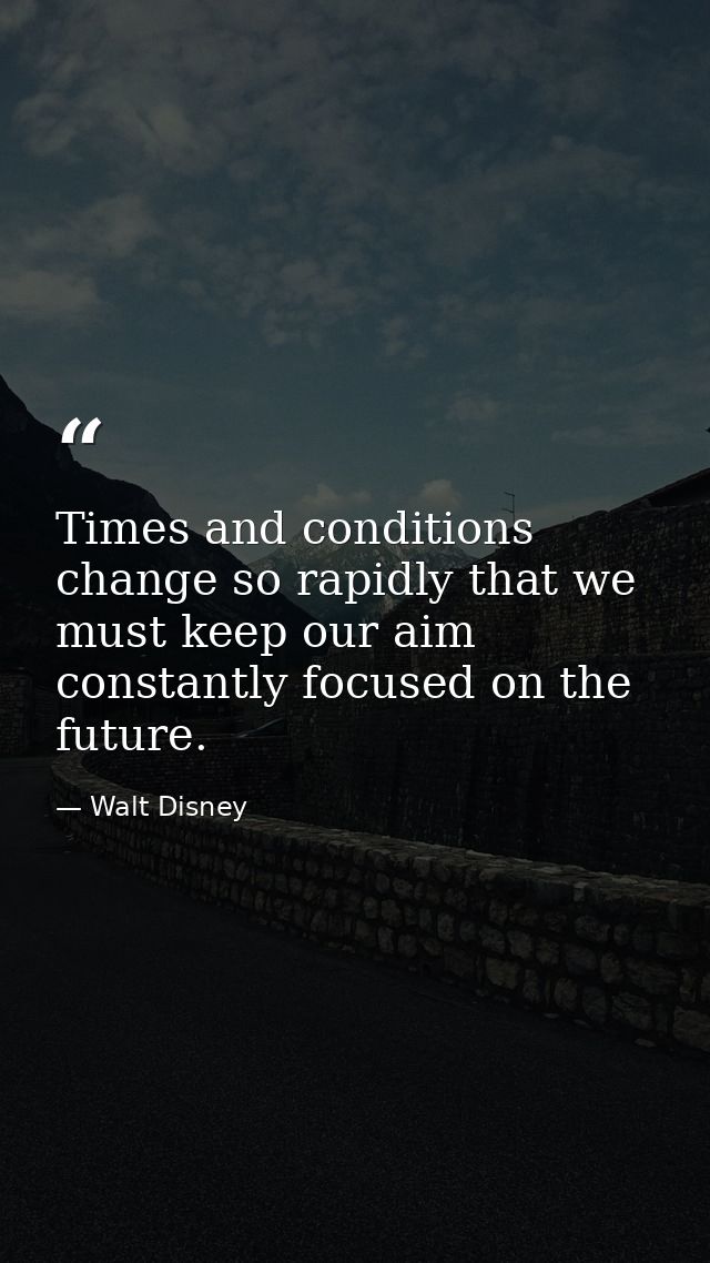 Times and conditions change so rapidly that we must keep our aim constantly focused on the future. — Walt Disney
