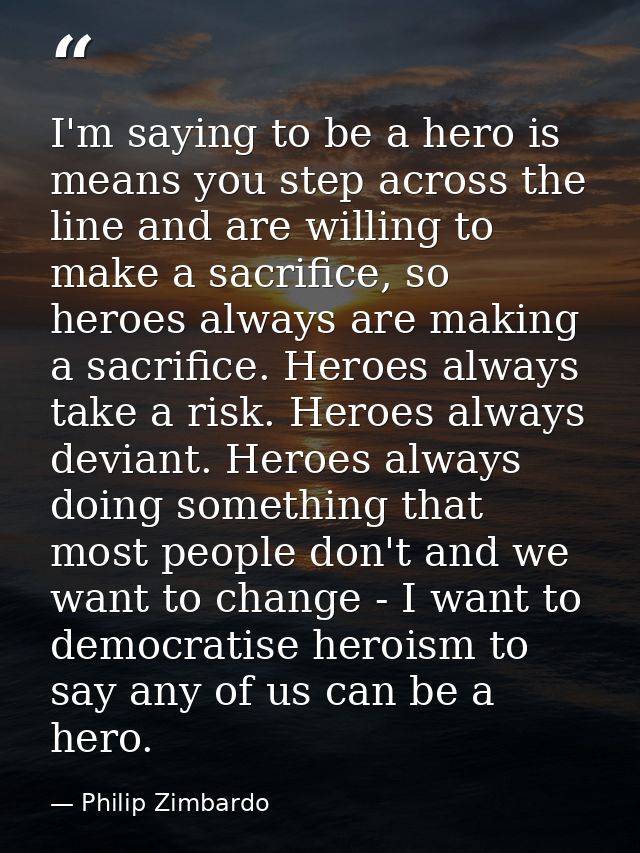 I'm saying to be a hero is means you step across the line and are willing to make a sacrifice, so heroes always are maki — Philip Zimbardo
