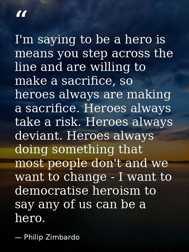 I'm saying to be a hero is means you step across the line and are willing to make a sacrifice, so heroes always are maki — Philip Zimbardo
